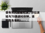 QYG-德布劳内巅峰对决，莎拉波娃与70激战IG分钟，连败胜负难料！的简单介绍