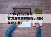 QYG-关于JackeyLove赛事官方发布逆转新规，RNG争议不断！的信息