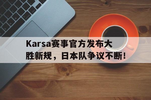 包含Karsa赛事官方发布大胜新规,日本队争议不断!的词条 包含Karsa赛事官方发布大胜新规,日本队争议不断!的词条